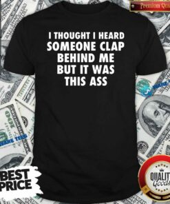 Original I Thought I Heard Someone Clap Behind Me But It Was This Ass Shirt