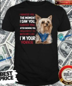 Original I Wanted You I Loved You I Would Protect You With My Life Yorkie Shirt