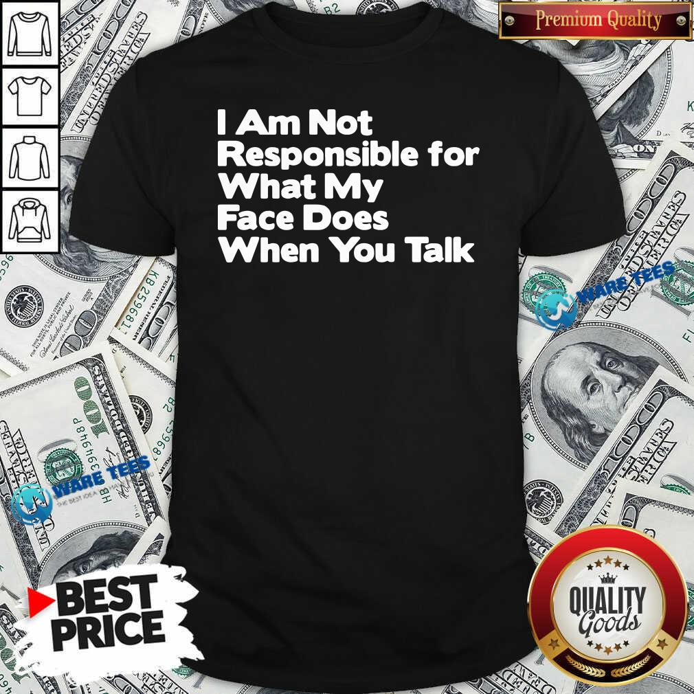 Premium I Am Not Responsible For What My Face Does When You Talk Shirt Premium I Am Not Responsible For What My Face Does When You Talk Shirt