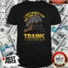 Pretty I Dont Always Stop And Look At Trains Oh Wait Yes I Do Shirt