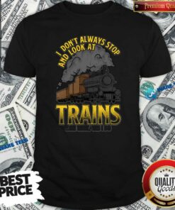 Pretty I Dont Always Stop And Look At Trains Oh Wait Yes I Do Shirt