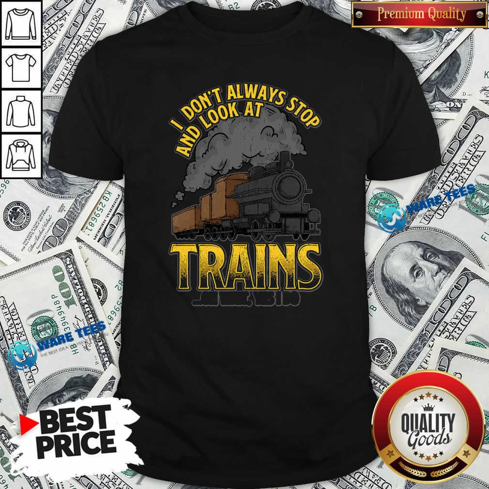Pretty I Dont Always Stop And Look At Trains Oh Wait Yes I Do Shirt Pretty I Dont Always Stop And Look At Trains Oh Wait Yes I Do Shirt