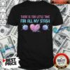 There Is Too Litte Time For All My Stash Shirt
