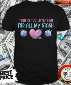 There Is Too Litte Time For All My Stash Shirt