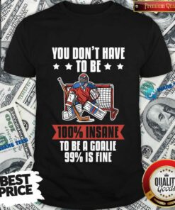 You Don’t Have To Be 100 Insane To Be A Goalie 99 Is Fine Shirt