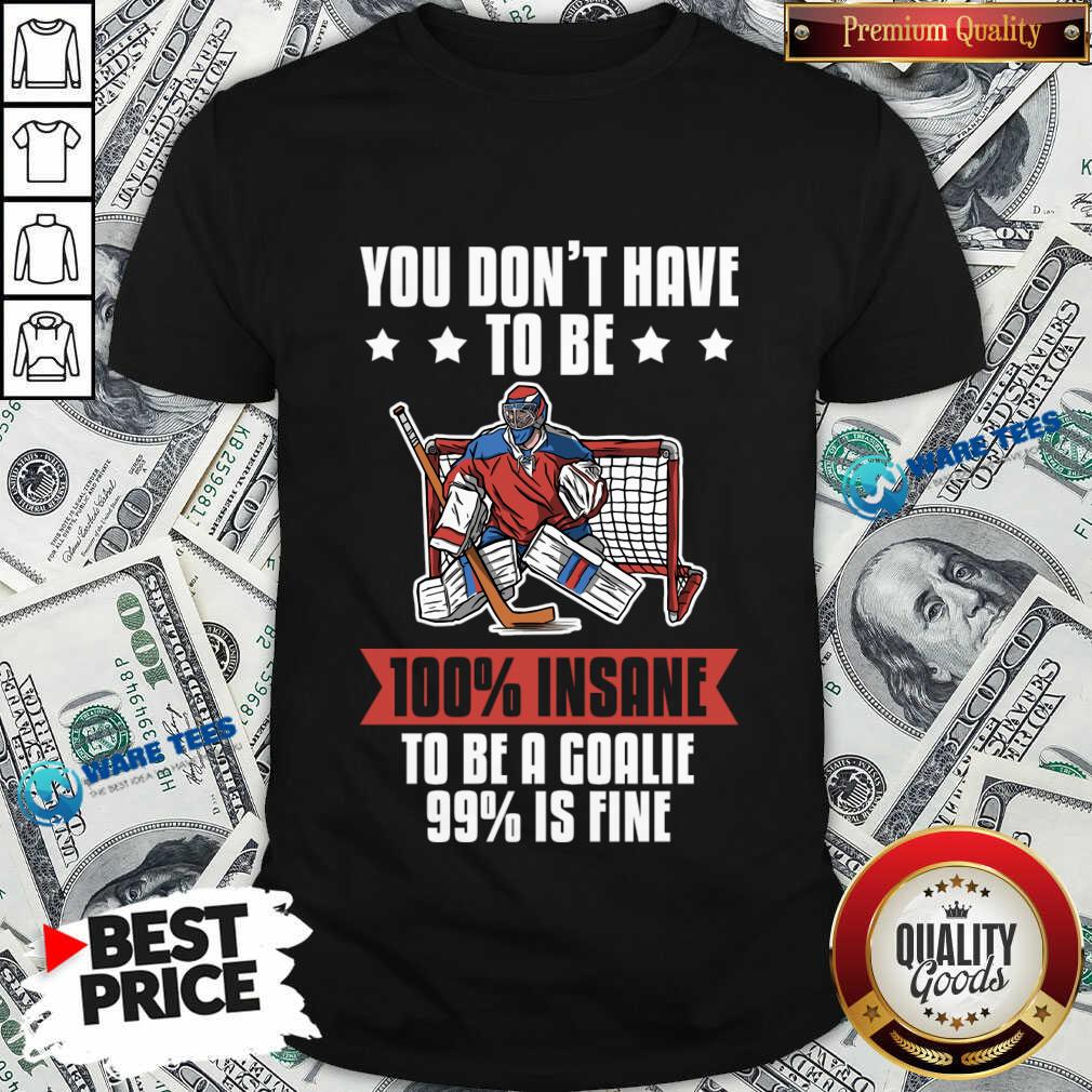 You Don't Have To Be 100 Insane To Be A Goalie 99 Is Fine Shirt You Don't Have To Be 100 Insane To Be A Goalie 99 Is Fine Shirt