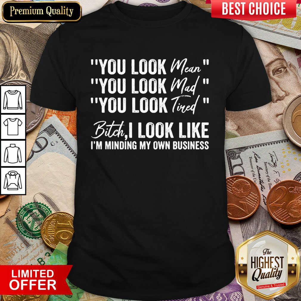 You Look Mean You Look Mad You Look Tired Bitch I Look Like I'm Minding My Own Business Shirt You Look Mean You Look Mad You Look Tired Bitch I Look Like I'm Minding My Own Business Shirt