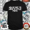 You’ve Got To Have A Little Faith Shirt