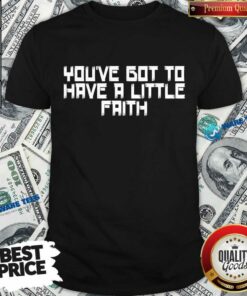 You’ve Got To Have A Little Faith Shirt