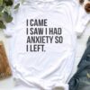 I Came I Saw I Had Anxiety So I Left Shirt