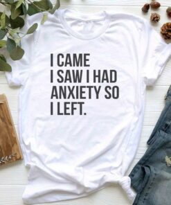 I Came I Saw I Had Anxiety So I Left Shirt I Came I Saw I Had Anxiety So I Left Shirt