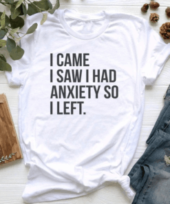 I Came I Saw I Had Anxiety So I Left Shirt I Came I Saw I Had Anxiety So I Left Shirt