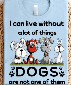 I Can Live Without A Lot Of Things Dogs Are Not One Of Them T-Shirt I Can Live Without A Lot Of Things Dogs Are Not One Of Them T-Shirt