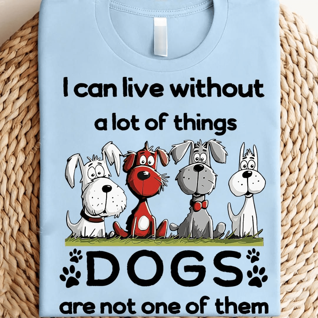 I Can Live Without A Lot Of Things Dogs Are Not One Of Them T-Shirt I Can Live Without A Lot Of Things Dogs Are Not One Of Them T-Shirt