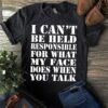 I Can’t Be Held Responsible For What My Face Does When You Talk Shirt