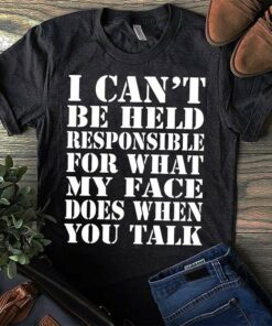 I Can’t Be Held Responsible For What My Face Does When You Talk Shirt I Can’t Be Held Responsible For What My Face Does When You Talk Shirt