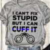I Can’t Fix Stupid But I Can Cuff It Police Handscuff Shirt