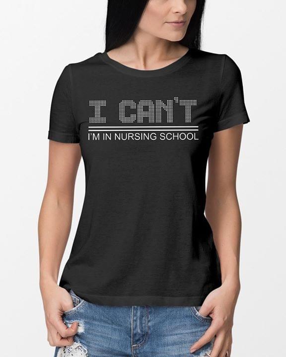 I Can't I'm In Nursing School Shirt I Can't I'm In Nursing School Shirt