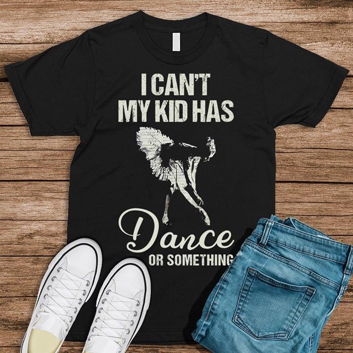 I Can't My Kid Has Dance Or Something Shirt I Can't My Kid Has Dance Or Something Shirt