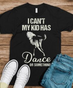 I Can’t My Kid Has Dance Or Somthing Shirt I Can’t My Kid Has Dance Or Somthing Shirt