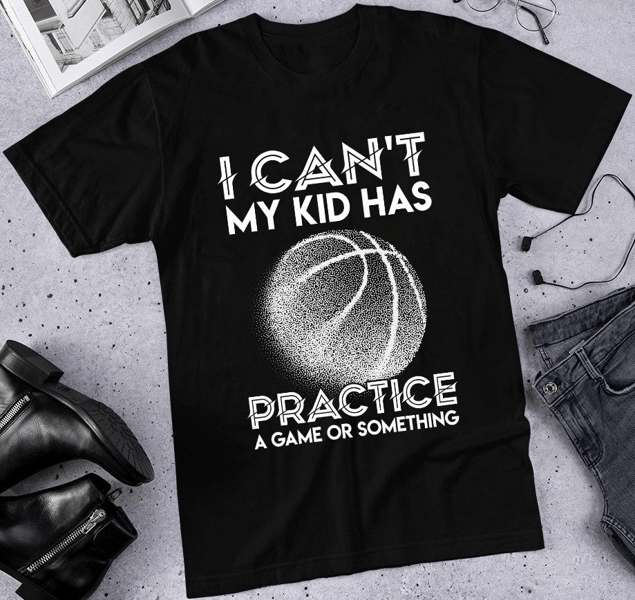 I Can't My Kid Has Practice a Game or Something, Basketball T-Shirt I Can't My Kid Has Practice a Game or Something, Basketball T-Shirt