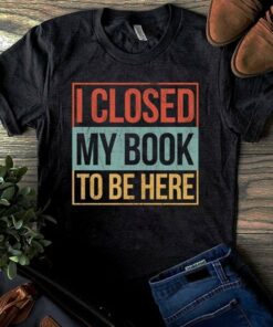 I Closed My Book To Be Here Shirt I Closed My Book To Be Here Shirt