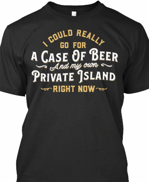 I Could Really Go For A Case Of Beer And My Own Shirt