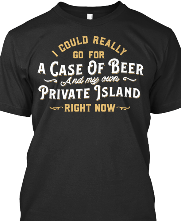 I Could Really Go For A Case Of Beer And My Own Shirt I Could Really Go For A Case Of Beer And My Own Shirt