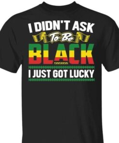 I Didn’t Ask To Be Black I Just Got Lucky Shirt I Didn’t Ask To Be Black I Just Got Lucky Shirt