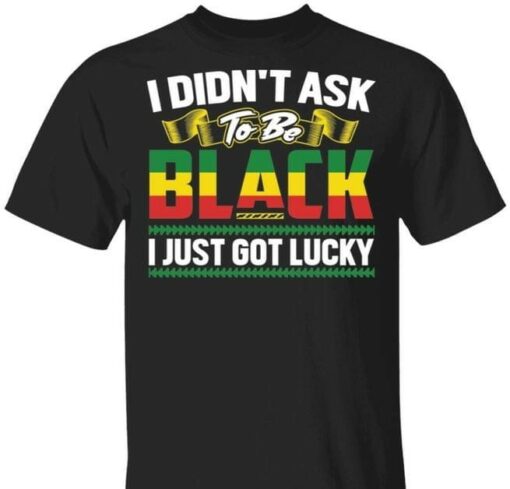 I Didn’t Ask To Be Black I Just Got Lucky Shirt