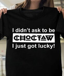 I Didn’t Ask To Be Choctaw I Just Got Lucky Shirt I Didn’t Ask To Be Choctaw I Just Got Lucky Shirt