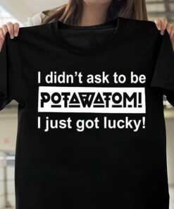 I Didn’t Ask To Be I Just Got Lucky Shirt I Didn’t Ask To Be I Just Got Lucky Shirt