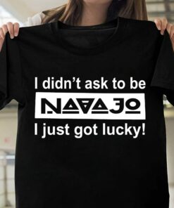 I Didn’t Ask To Be Navajo I Just Got Lucky Shirt I Didn’t Ask To Be Navajo I Just Got Lucky Shirt