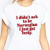 I Didn’t Ask To Be Norwegian I Just Got Lucky Shirt