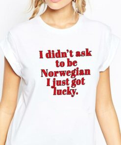 I Didn’t Ask To Be Norwegian I Just Got Lucky Shirt I Didn’t Ask To Be Norwegian I Just Got Lucky Shirt