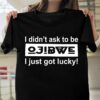 I Didn’t Ask To Be Ojibwe I Just Got Lucky Shirt