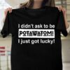 I Didn’t Ask To Be Potawatomi I Just Got Lucky Shirt