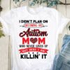 I Didn’t Plan On Becoming An Autism Mom Never Gives Up I Am Killing It Family Love Shirt