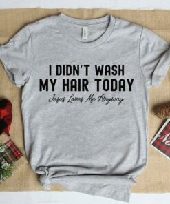 I Didn’t Wash My Hair Today Jesus Loves Me Anyway Shirt I Didn’t Wash My Hair Today Jesus Loves Me Anyway Shirt