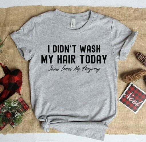 I Didn’t Wash My Hair Today Jesus Loves Me Anyway Shirt