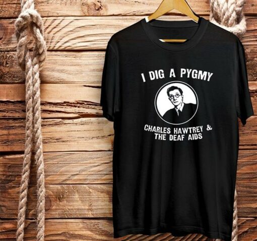I Dig A Pygmy Chrles Hawtrey &amp The Deaf Aids Shirt