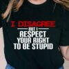 I Disagree But I Respect your Right To Be Stupid T-Shirt
