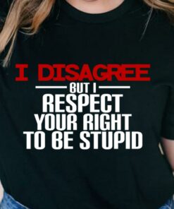 I Disagree But I Respect your Right To Be Stupid T-Shirt I Disagree But I Respect your Right To Be Stupid T-Shirt