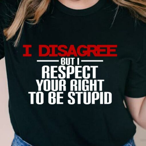 I Disagree But I Respect your Right To Be Stupid T-Shirt