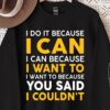 I Do It Because I Can I Can Because I Want To Because You Said I Couldn’t Shirt