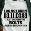 I Do Not Burn Bridges I Just Loosen The Bolts A Little Bit Each Day T-Shirt