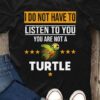 I Do Not Have To Listen To You Turtle Cute T-Shirt Sweatshirt Hoodie