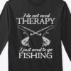 I Do Not Need Therapy I Just Need To Go Fishing Fish Fishing Rod Shirt
