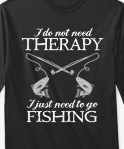 I Do Not Need Therapy I Just Need To Go Fishing Fish Fishing Rod Shirt I Do Not Need Therapy I Just Need To Go Fishing Fish Fishing Rod Shirt