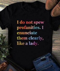 I Do Not Spew Profanities I Enunciate Them Clearly Like A Lady Shirt I Do Not Spew Profanities I Enunciate Them Clearly Like A Lady Shirt